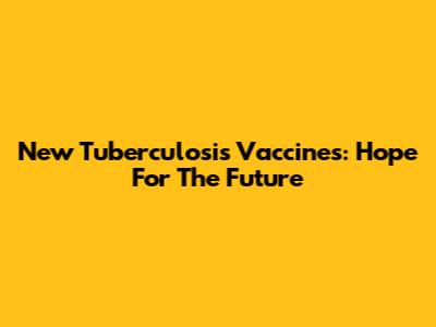 New Tuberculosis Vaccines: Hope For The Future