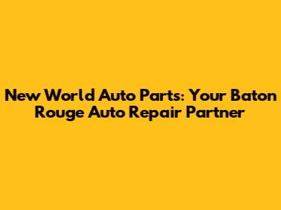 New World Auto Parts: Your Baton Rouge Auto Repair Partner
