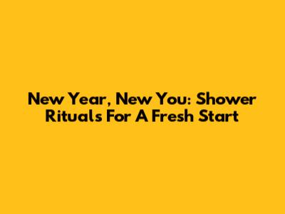 New Year, New You: Shower Rituals For A Fresh Start