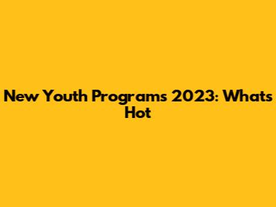New Youth Programs 2023: What's Hot