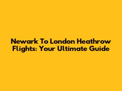 Newark To London Heathrow Flights: Your Ultimate Guide