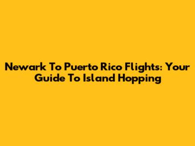 Newark To Puerto Rico Flights: Your Guide To Island Hopping