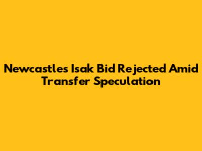 Newcastle's Isak Bid Rejected Amid Transfer Speculation