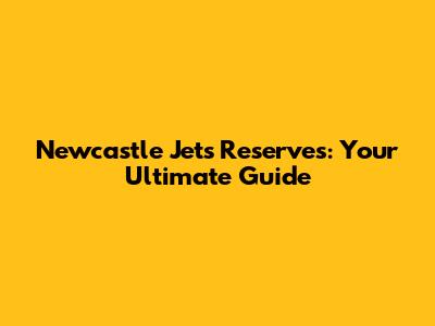 Newcastle Jets Reserves: Your Ultimate Guide