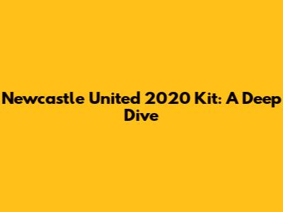 Newcastle United 2020 Kit: A Deep Dive