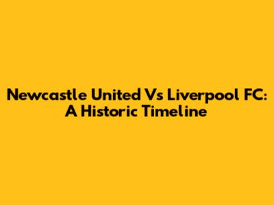 Newcastle United Vs Liverpool FC: A Historic Timeline