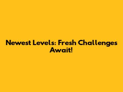 Newest Levels: Fresh Challenges Await!