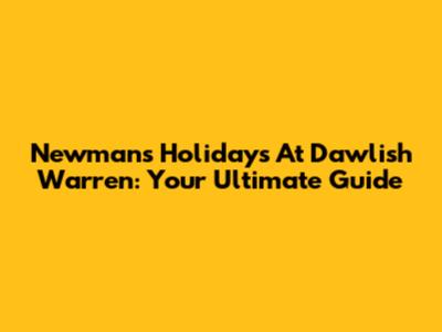 Newman's Holidays At Dawlish Warren: Your Ultimate Guide