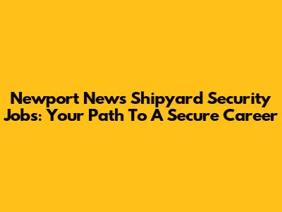 Newport News Shipyard Security Jobs: Your Path To A Secure Career