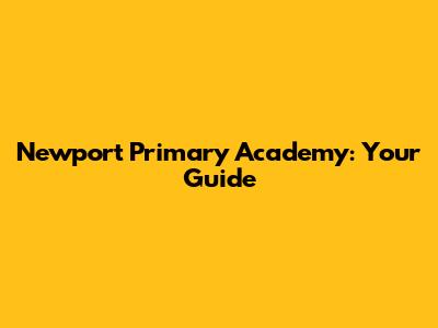 Newport Primary Academy: Your Guide
