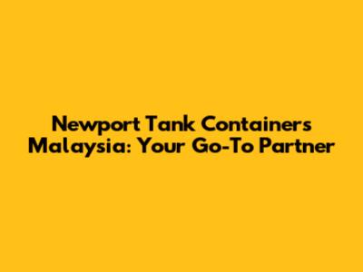 Newport Tank Containers Malaysia: Your Go-To Partner