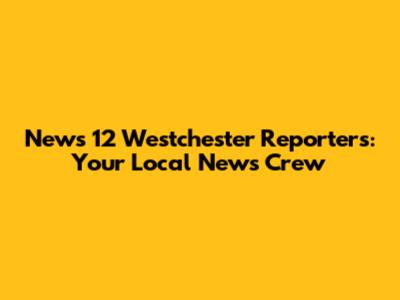 News 12 Westchester Reporters: Your Local News Crew