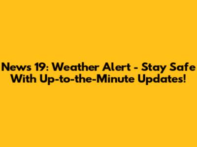 News 19: Weather Alert - Stay Safe With Up-to-the-Minute Updates!