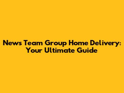 News Team Group Home Delivery: Your Ultimate Guide