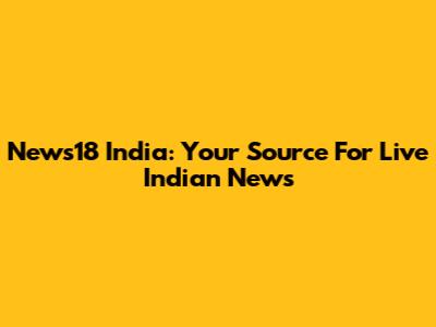 News18 India: Your Source For Live Indian News