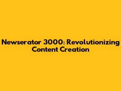 Newserator 3000: Revolutionizing Content Creation