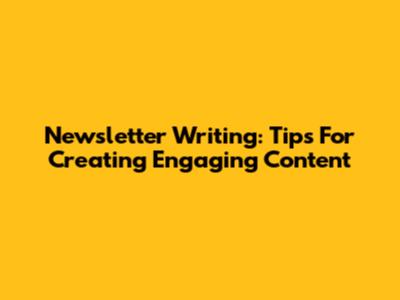 Newsletter Writing: Tips For Creating Engaging Content