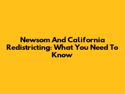 Newsom And California Redistricting: What You Need To Know