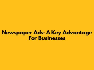 Newspaper Ads: A Key Advantage For Businesses
