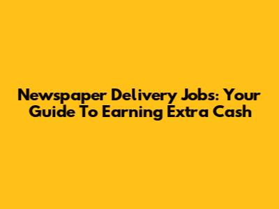 Newspaper Delivery Jobs: Your Guide To Earning Extra Cash