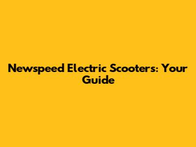 Newspeed Electric Scooters: Your Guide