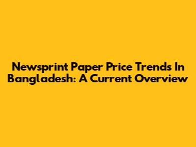 Newsprint Paper Price Trends In Bangladesh: A Current Overview
