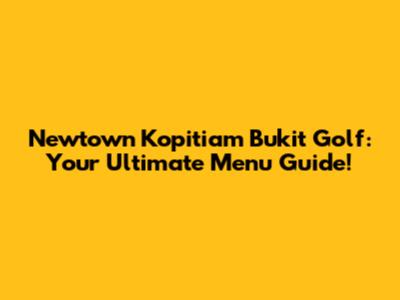 Newtown Kopitiam Bukit Golf: Your Ultimate Menu Guide!