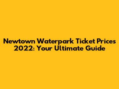 Newtown Waterpark Ticket Prices 2022: Your Ultimate Guide