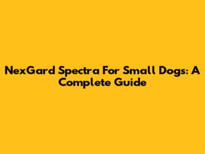 NexGard Spectra For Small Dogs: A Complete Guide
