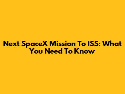 Next SpaceX Mission To ISS: What You Need To Know