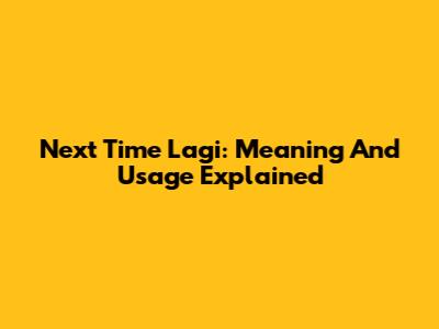 Next Time Lagi: Meaning And Usage Explained