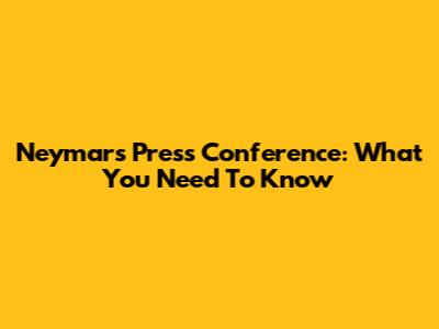 Neymar's Press Conference: What You Need To Know