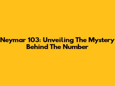 Neymar 103: Unveiling The Mystery Behind The Number