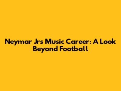 Neymar Jr's Music Career: A Look Beyond Football