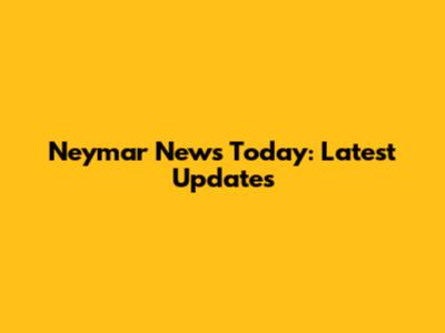 Neymar News Today: Latest Updates
