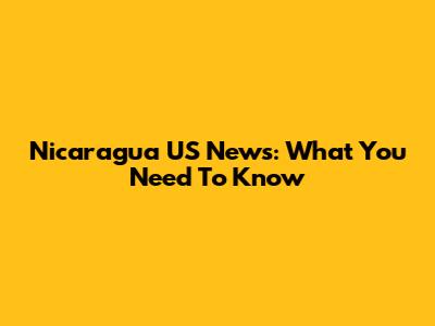 Nicaragua US News: What You Need To Know