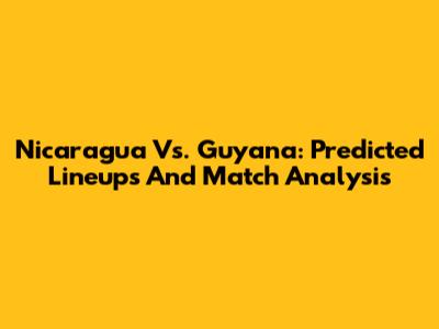 Nicaragua Vs. Guyana: Predicted Lineups And Match Analysis