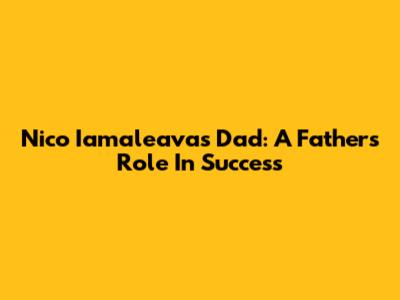 Nico Iamaleava's Dad: A Father's Role In Success