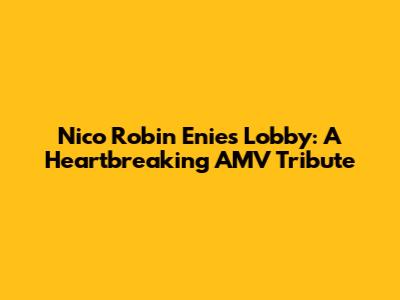 Nico Robin Enies Lobby: A Heartbreaking AMV Tribute