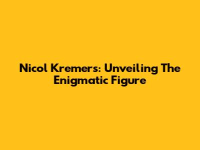 Nicol Kremers: Unveiling The Enigmatic Figure