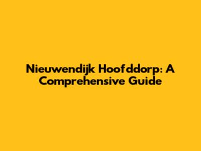 Nieuwendijk Hoofddorp: A Comprehensive Guide