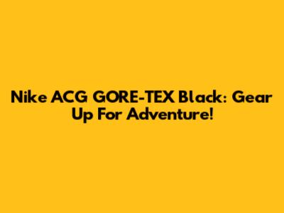 Nike ACG GORE-TEX Black: Gear Up For Adventure!