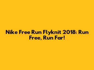 Nike Free Run Flyknit 2018: Run Free, Run Far!