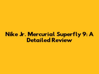 Nike Jr. Mercurial Superfly 9: A Detailed Review