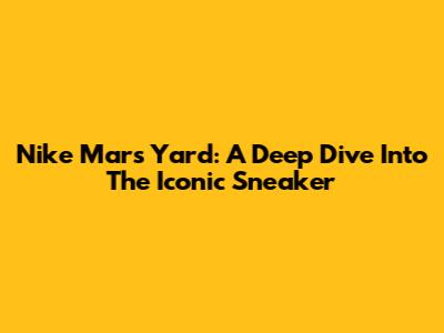 Nike Mars Yard: A Deep Dive Into The Iconic Sneaker