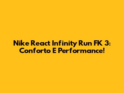 Nike React Infinity Run FK 3: Conforto E Performance!