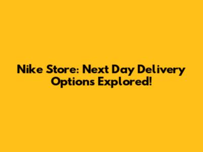 Nike Store: Next Day Delivery Options Explored!