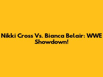 Nikki Cross Vs. Bianca Belair: WWE Showdown!