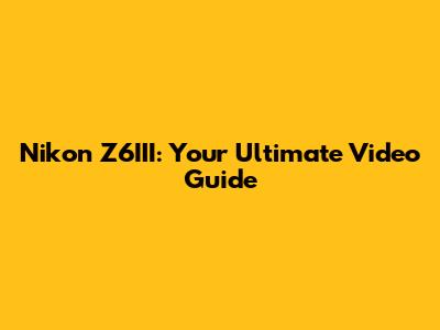 Nikon Z6III: Your Ultimate Video Guide