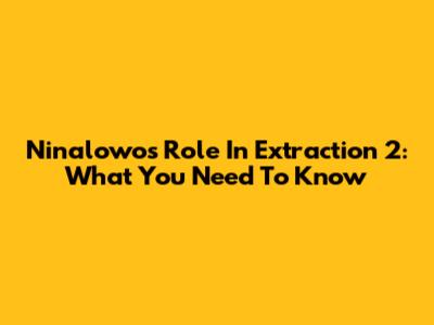 Ninalowo's Role In Extraction 2: What You Need To Know